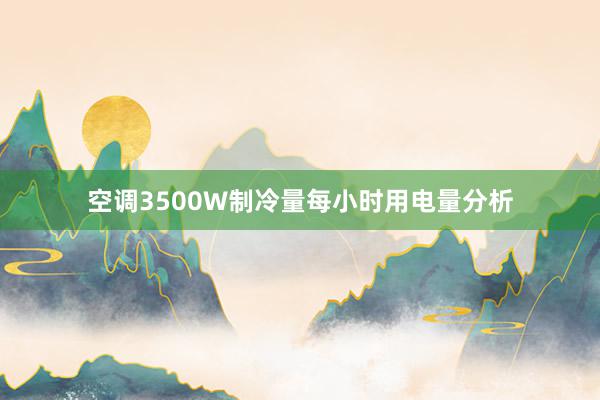 空调3500W制冷量每小时用电量分析